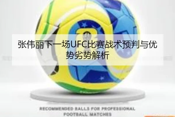 张伟丽下一场UFC比赛战术预判与优势劣势解析